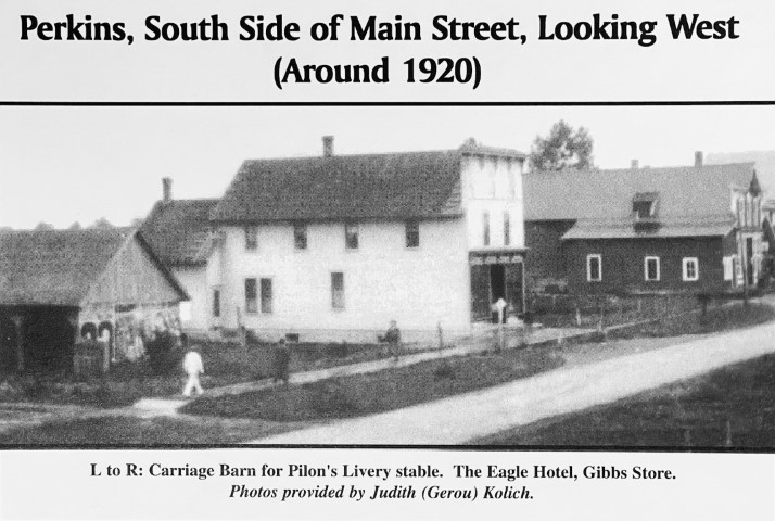 Perkins, South side of Main Street, Looking West (Around 1920). L to R: Carriage Barn for Pilon's Livery stable. The Eagle Hotel, Gibbs Store. Photos provided by Judith (Gerou) Kolich.