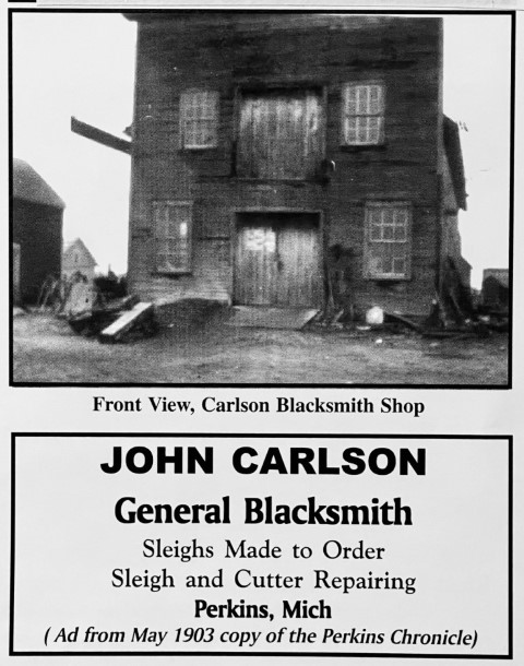 Front View, Carlson Blacksmith Shop. John Carlson General Blacksmith. Sleighs Made to Order. Sleigh and Cutter Repairing. Perkins, Mich. (Ad from May 1903 copy of the Perkins Chronicle)