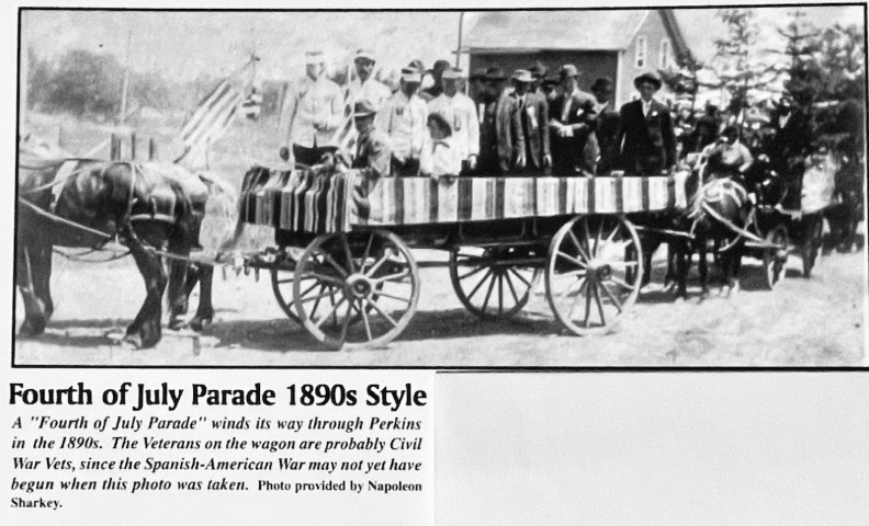Fourth of July Parade 1890s Style. A "Fourth of July Parade" winds its way through Perkins in the 1890s. The Veterans on the wagon are probably Civil War Vets, since the Spanish-American War may not yet have begun when this photo was taken. Photo provided by Napoleon Sharkey.